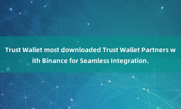 Trust Wallet most downloaded Trust Wallet Partners with Binance for Seamless Integration.